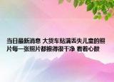 当日最新消息 大货车贴满丢失儿童的照片每一张照片都擦得很干净 看着心酸