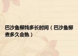巴沙鱼柳炖多长时间（巴沙鱼柳煮多久会熟）
