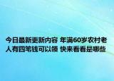 今日最新更新内容 年满60岁农村老人有四笔钱可以领 快来看看是哪些