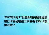 2022年9月17日最新相关报道消息 银行卡密码输错三次会吞卡吗 卡友要注意了