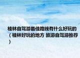 桂林自驾游最佳路线有什么好玩的（桂林好玩的地方 旅游自驾游推荐）