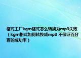 格式工厂kgm格式怎么转换为mp3失败（kgm格式如何转换成mp3 不保证百分百的成功率）