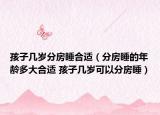 孩子几岁分房睡合适（分房睡的年龄多大合适 孩子几岁可以分房睡）