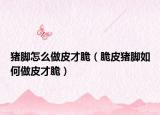 猪脚怎么做皮才脆（脆皮猪脚如何做皮才脆）