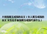 大拇指戴玉戒指的含义（女人戴玉戒指的含义 女生右手食指戴玉戒指代表什么）