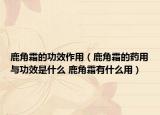 鹿角霜的功效作用（鹿角霜的药用与功效是什么 鹿角霜有什么用）