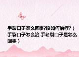 手裂口子怎么回事?该如何治疗?（手裂口子怎么治 手老裂口子是怎么回事）
