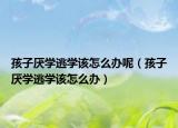 孩子厌学逃学该怎么办呢（孩子厌学逃学该怎么办）