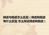 阴虚与阳虚怎么区别（阴虚和阳虚有什么区别 怎么辩证阴虚和阳虚）