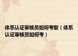 体系认证审核员如何考取（体系认证审核员如何考）