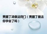 黄腊丁汤做法窍门（黄腊丁做法 你学会了吗）