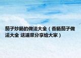 茄子炒肠的做法大全（香肠茄子做法大全 这道菜分享给大家）