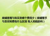 商铺是赠与和买卖哪个费用少（商铺赠予与卖买税费有什么区别 有人知晓的吗）