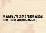 桌面起泡了怎么办（电脑桌面出泡泡怎么回事 详细情况告诉你）