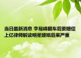 当日最新消息 李易峰翻车后要赔偿上亿律师解读明星嫖娼后果严重