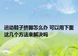 运动鞋子挤脚怎么办 可以用下面这几个方法来解决吗
