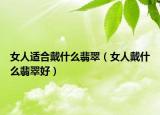 女人适合戴什么翡翠（女人戴什么翡翠好）