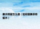 姜水蜂蜜怎么做（如何做姜茶蜂蜜水）