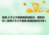 我俩,太不公平是哪首歌的歌词 - 搜狗问问（我俩太不公平原唱 歌曲的歌词内容）