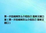 第一次拍视频怎么介绍自己 简单又顺口溜（第一次拍视频怎么介绍自己 简单又顺口）