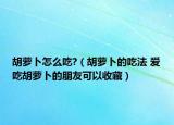 胡萝卜怎么吃?（胡萝卜的吃法 爱吃胡萝卜的朋友可以收藏）