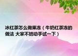 冰红茶怎么做果冻（牛奶红茶冻的做法 大家不妨动手试一下）