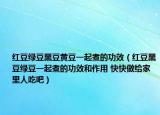 红豆绿豆黑豆黄豆一起煮的功效（红豆黑豆绿豆一起煮的功效和作用 快快做给家里人吃吧）