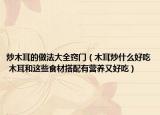 炒木耳的做法大全窍门（木耳炒什么好吃 木耳和这些食材搭配有营养又好吃）