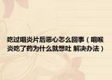 吃过咽炎片后恶心怎么回事（咽喉炎吃了药为什么就想吐 解决办法）
