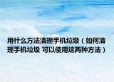 用什么方法清理手机垃圾（如何清理手机垃圾 可以使用这两种方法）
