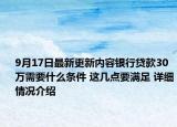 9月17日最新更新内容银行贷款30万需要什么条件 这几点要满足 详细情况介绍