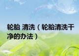 轮胎 清洗（轮胎清洗干净的办法）