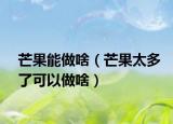 芒果能做啥（芒果太多了可以做啥）