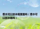 香水可以放冰箱里面吗（香水可以放冰箱吗）