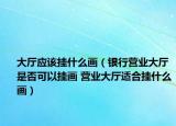 大厅应该挂什么画（银行营业大厅是否可以挂画 营业大厅适合挂什么画）