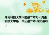 湖南科技大学以前是二本吗（湖南科技大学是一本还是二本 你知道吗）
