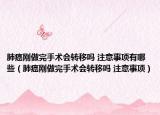 肺癌刚做完手术会转移吗 注意事项有哪些（肺癌刚做完手术会转移吗 注意事项）