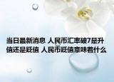 当日最新消息 人民币汇率破7是升值还是贬值 人民币贬值意味着什么