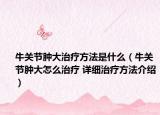 牛关节肿大治疗方法是什么（牛关节肿大怎么治疗 详细治疗方法介绍）