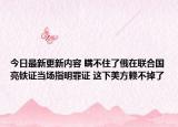 今日最新更新内容 瞒不住了俄在联合国亮铁证当场指明罪证 这下美方赖不掉了