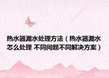 热水器漏水处理方法（热水器漏水怎么处理 不同问题不同解决方案）