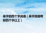 吴字的四个字词语（吴字微信昵称四个字以上）