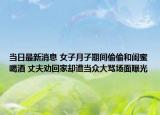 当日最新消息 女子月子期间偷偷和闺蜜喝酒 丈夫劝回家却遭当众大骂场面曝光