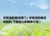 羊骨汤的做法窍门（羊骨汤的做法和配料 下面给大家具体介绍）