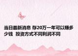 当日最新消息 存20万一年可以赚多少钱  投资方式不同利润不同