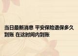 当日最新消息 平安保险退保多久到账 在这时间内到账