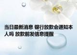 当日最新消息 银行放款会通知本人吗 放款前发信息提醒