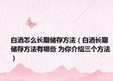 白酒怎么长期储存方法（白酒长期储存方法有哪些 为你介绍三个方法）