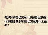 做梦梦到自己煮饭（梦到自己煮饭代表着什么 梦到自己煮饭是什么预兆）