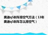 奥迪q5刹车排空气方法（13年奥迪q5刹车怎么排空气）